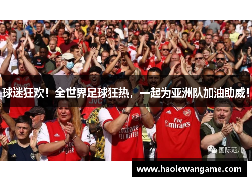 球迷狂欢！全世界足球狂热，一起为亚洲队加油助威！