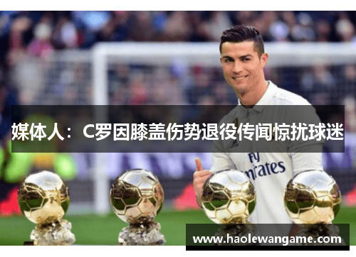 媒体人：C罗因膝盖伤势退役传闻惊扰球迷
